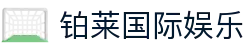 铂莱国际娱乐 - 铂莱国际娱乐城 - 《登录注册最新网址》